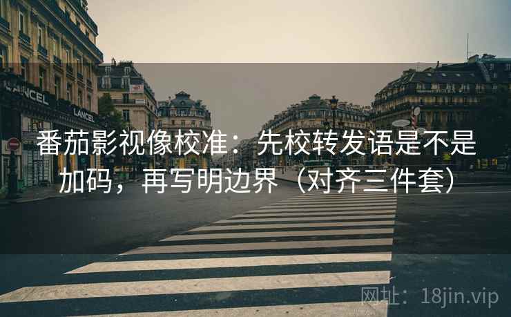 番茄影视像校准：先校转发语是不是加码，再写明边界（对齐三件套）