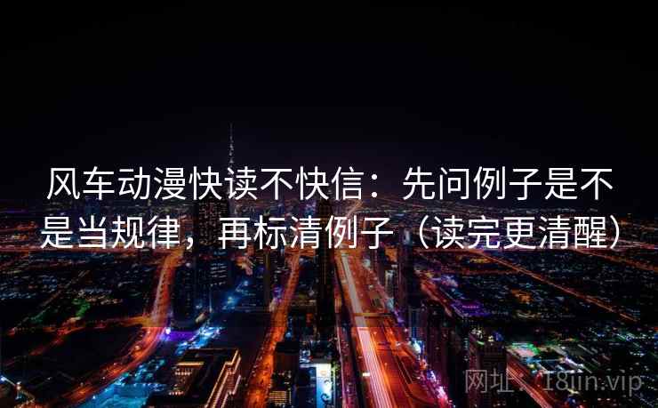风车动漫快读不快信：先问例子是不是当规律，再标清例子（读完更清醒）