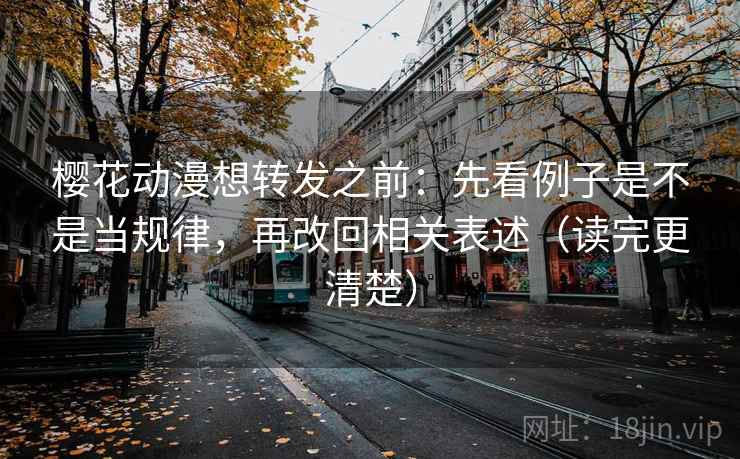 樱花动漫想转发之前：先看例子是不是当规律，再改回相关表述（读完更清楚）