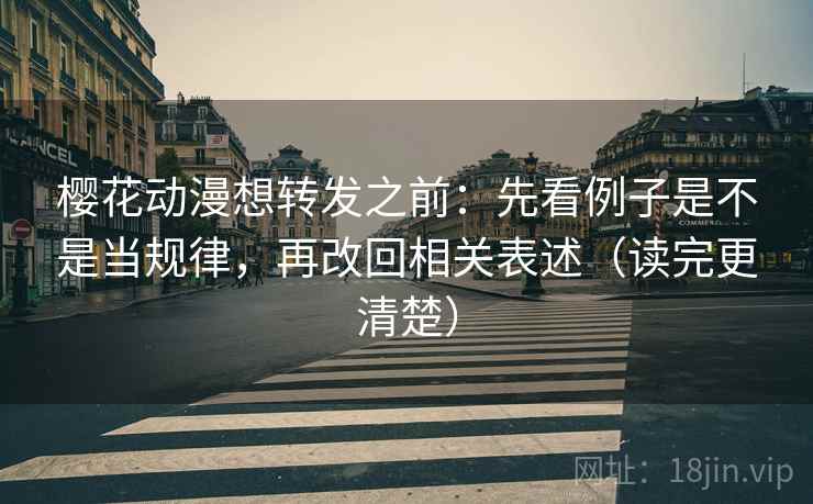 樱花动漫想转发之前：先看例子是不是当规律，再改回相关表述（读完更清楚）