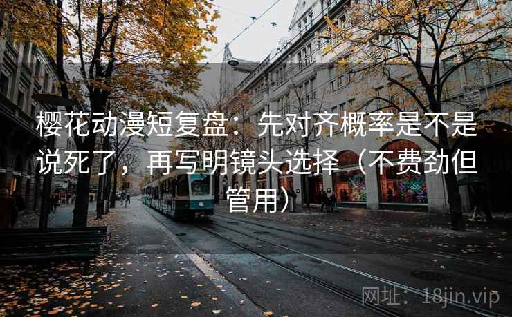 樱花动漫短复盘：先对齐概率是不是说死了，再写明镜头选择（不费劲但管用）