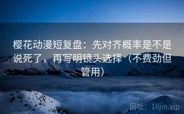 樱花动漫短复盘:先对齐概率是不是说死了,再写明镜头选择(不费劲但管用) 樱花动漫短复盘:先对齐概率是不是说死了,再写明镜头选择(不费劲但管用)