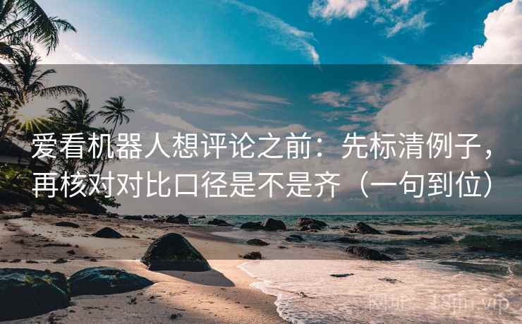 爱看机器人想评论之前:先标清例子,再核对对比口径是不是齐(一句到位) 爱看机器人想评论之前:先标清例子,再核对对比口径是不是齐(一句到位)