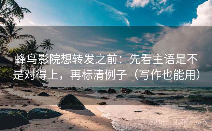 蜂鸟影院想转发之前:先看主语是不是对得上,再标清例子(写作也能用) 蜂鸟影院想转发之前:先看主语是不是对得上,再标清例子(写作也能用)