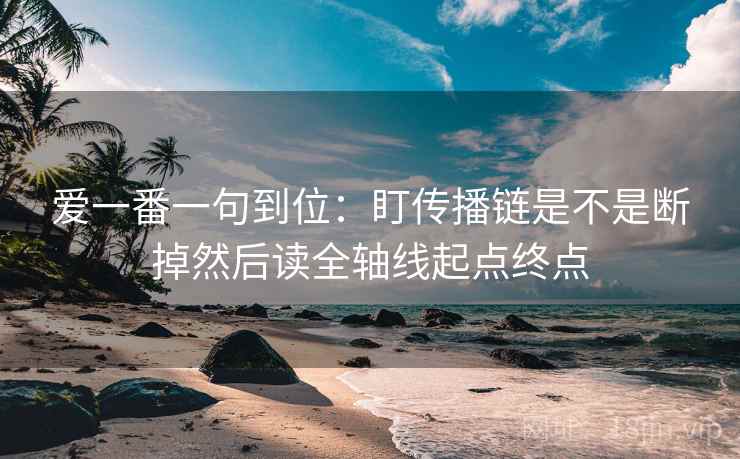 爱一番一句到位:盯传播链是不是断掉然后读全轴线起点终点 爱一番一句到位:盯传播链是不是断掉然后读全轴线起点终点