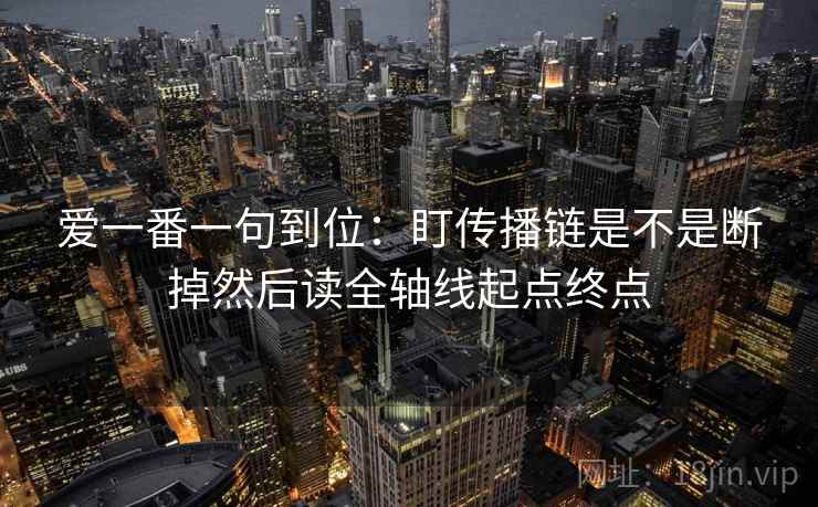爱一番一句到位：盯传播链是不是断掉然后读全轴线起点终点