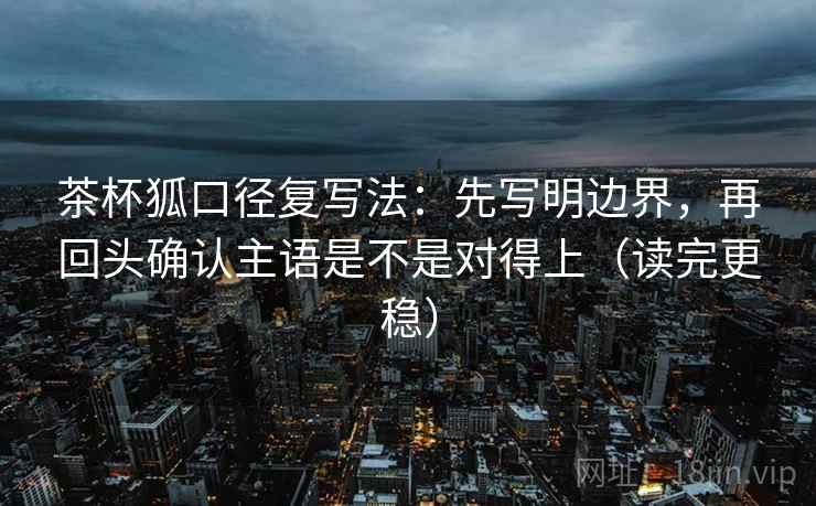 茶杯狐口径复写法：先写明边界，再回头确认主语是不是对得上（读完更稳）