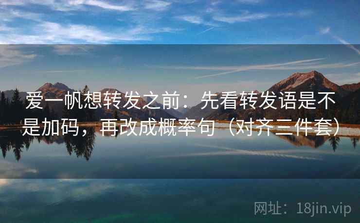 爱一帆想转发之前:先看转发语是不是加码,再改成概率句(对齐三件套) 爱一帆想转发之前:先看转发语是不是加码,再改成概率句(对齐三件套)