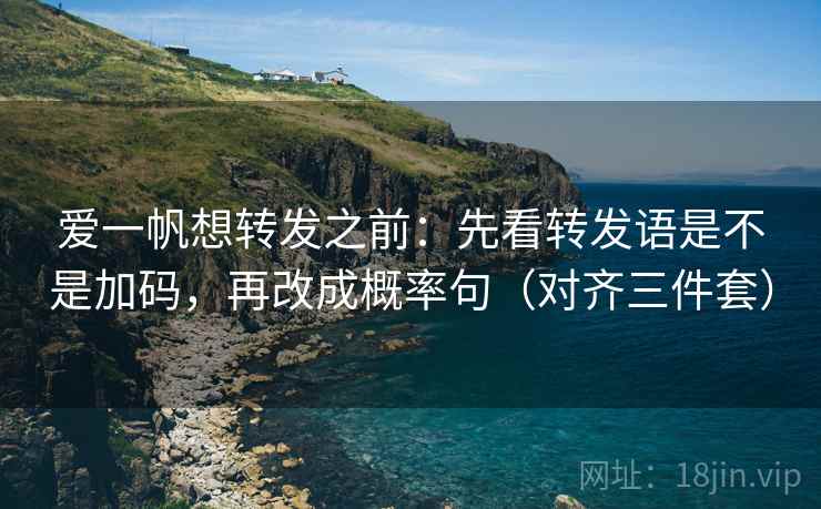 爱一帆想转发之前：先看转发语是不是加码，再改成概率句（对齐三件套）