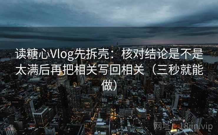 读糖心Vlog先拆壳：核对结论是不是太满后再把相关写回相关（三秒就能做）
