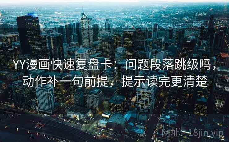 YY漫画快速复盘卡：问题段落跳级吗，动作补一句前提，提示读完更清楚