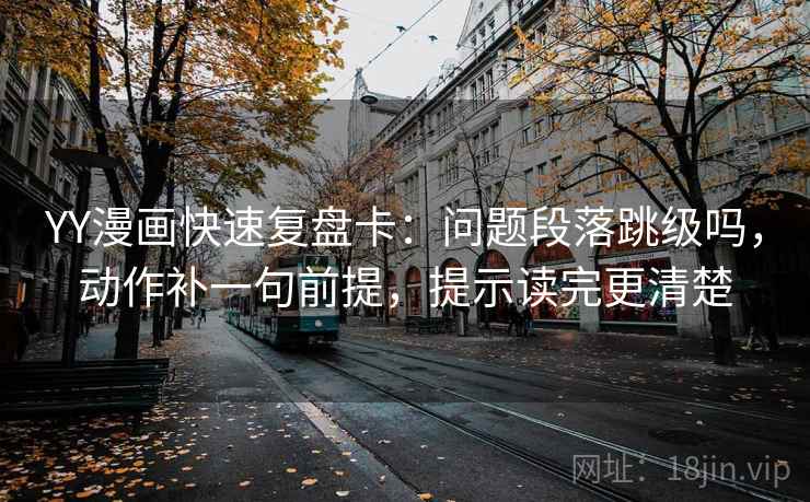 YY漫画快速复盘卡:问题段落跳级吗,动作补一句前提,提示读完更清楚 YY漫画快速复盘卡:问题段落跳级吗,动作补一句前提,提示读完更清楚