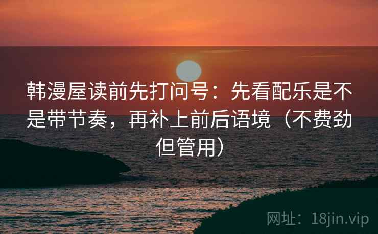 韩漫屋读前先打问号:先看配乐是不是带节奏,再补上前后语境(不费劲但管用) 韩漫屋读前先打问号:先看配乐是不是带节奏,再补上前后语境(不费劲但管用)