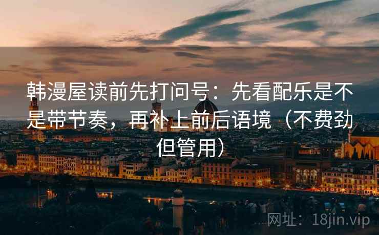 韩漫屋读前先打问号：先看配乐是不是带节奏，再补上前后语境（不费劲但管用）