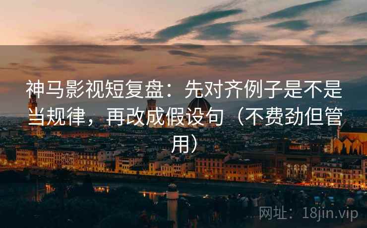 神马影视短复盘:先对齐例子是不是当规律,再改成假设句(不费劲但管用) 神马影视短复盘:先对齐例子是不是当规律,再改成假设句(不费劲但管用)