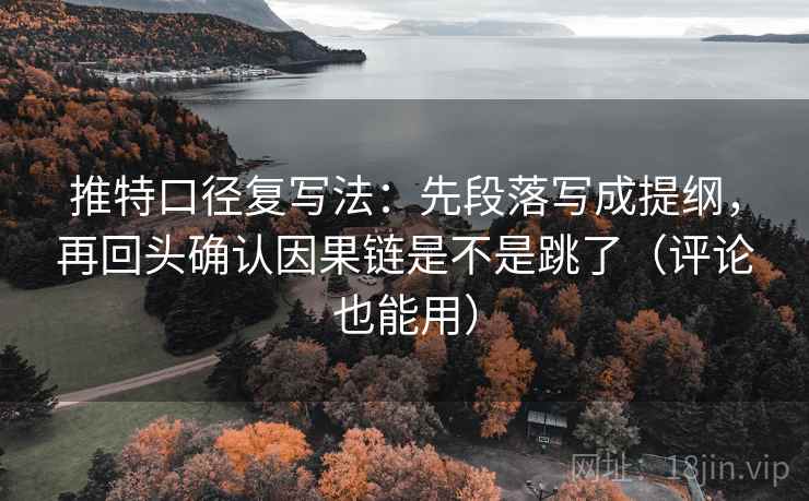 推特口径复写法：先段落写成提纲，再回头确认因果链是不是跳了（评论也能用）