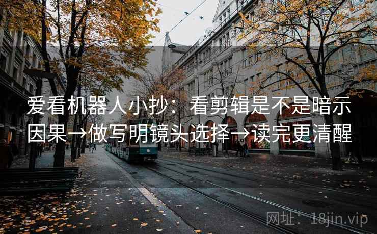 爱看机器人小抄:看剪辑是不是暗示因果→做写明镜头选择→读完更清醒 爱看机器人小抄:看剪辑是不是暗示因果→做写明镜头选择→读完更清醒