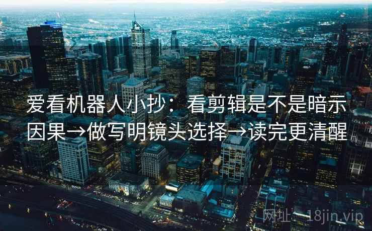 爱看机器人小抄：看剪辑是不是暗示因果→做写明镜头选择→读完更清醒
