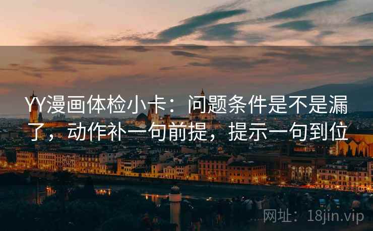 YY漫画体检小卡：问题条件是不是漏了，动作补一句前提，提示一句到位