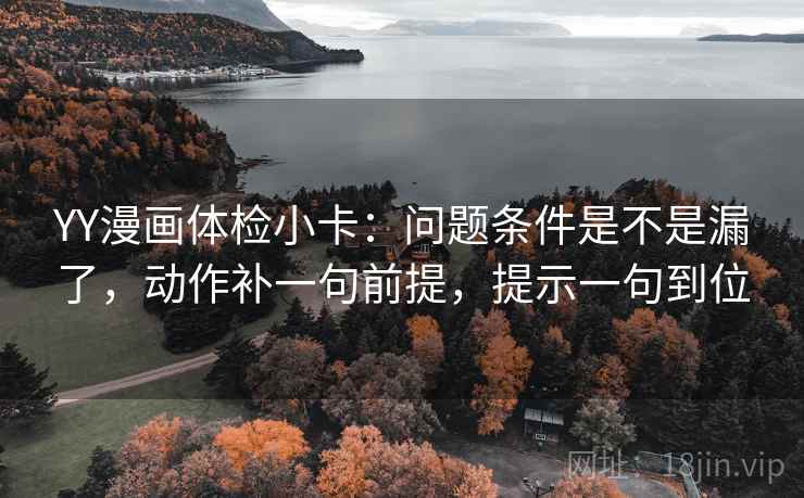 YY漫画体检小卡:问题条件是不是漏了,动作补一句前提,提示一句到位 YY漫画体检小卡:问题条件是不是漏了,动作补一句前提,提示一句到位