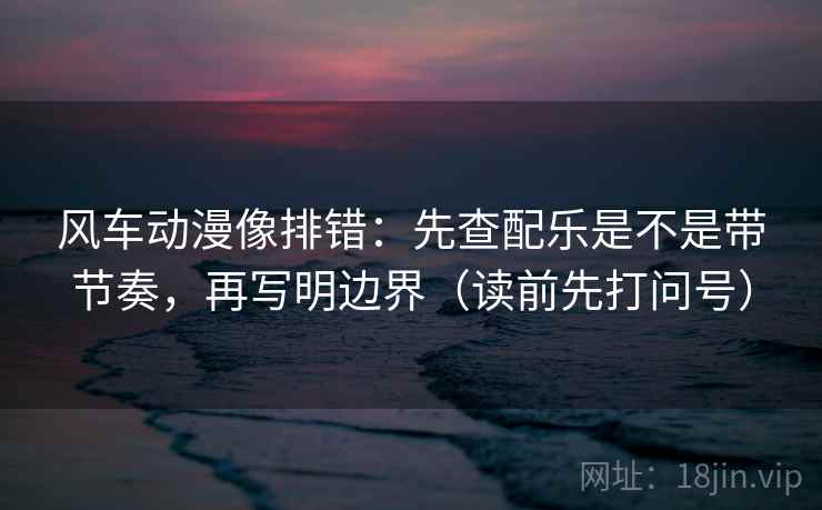 风车动漫像排错:先查配乐是不是带节奏,再写明边界(读前先打问号) 风车动漫像排错:先查配乐是不是带节奏,再写明边界(读前先打问号)