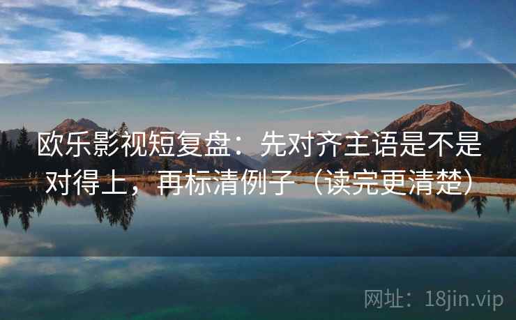 欧乐影视短复盘：先对齐主语是不是对得上，再标清例子（读完更清楚）