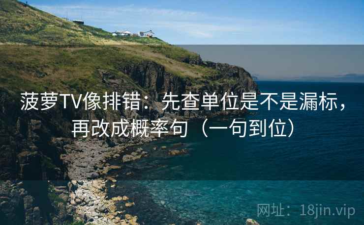 菠萝TV像排错：先查单位是不是漏标，再改成概率句（一句到位）