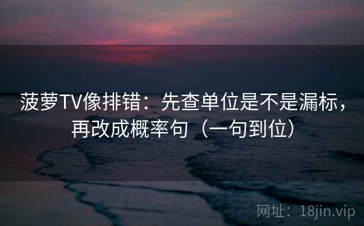 菠萝TV像排错:先查单位是不是漏标,再改成概率句(一句到位) 菠萝TV像排错:先查单位是不是漏标,再改成概率句(一句到位)