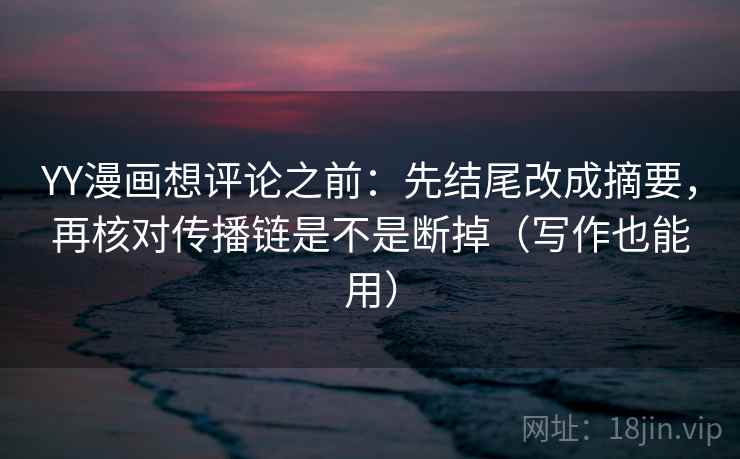 YY漫画想评论之前：先结尾改成摘要，再核对传播链是不是断掉（写作也能用）