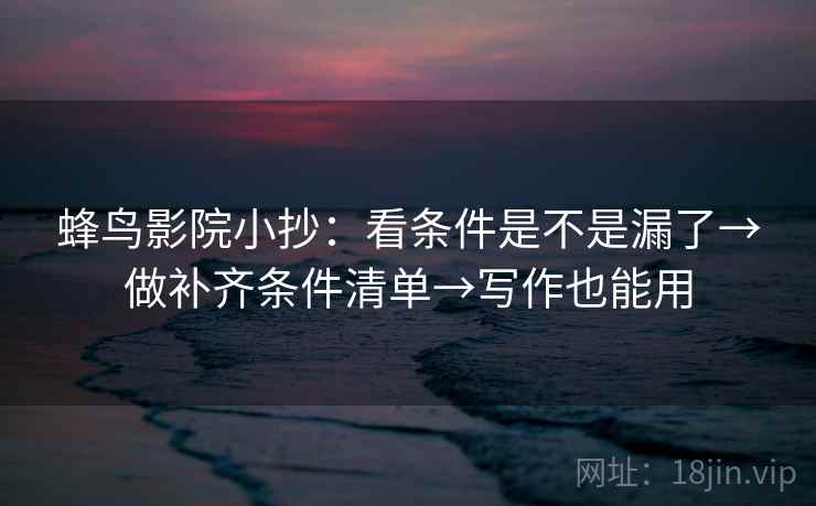 蜂鸟影院小抄：看条件是不是漏了→做补齐条件清单→写作也能用