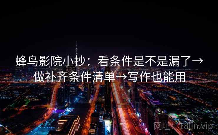 蜂鸟影院小抄:看条件是不是漏了→做补齐条件清单→写作也能用 蜂鸟影院小抄:看条件是不是漏了→做补齐条件清单→写作也能用