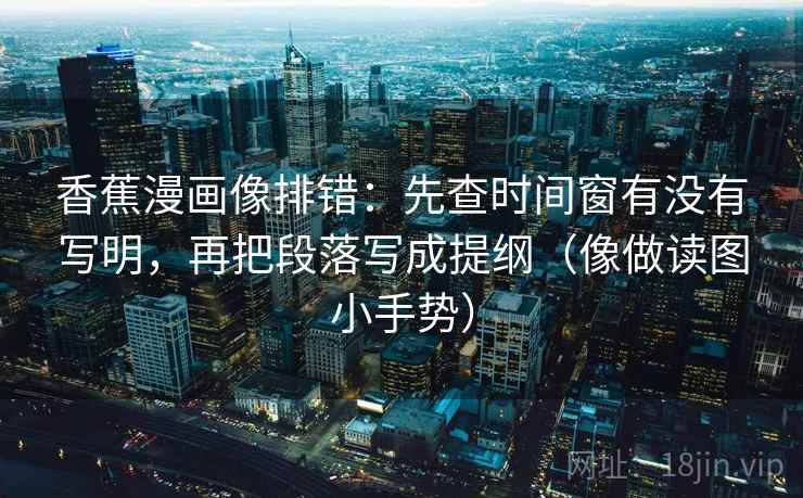 香蕉漫画像排错：先查时间窗有没有写明，再把段落写成提纲（像做读图小手势）
