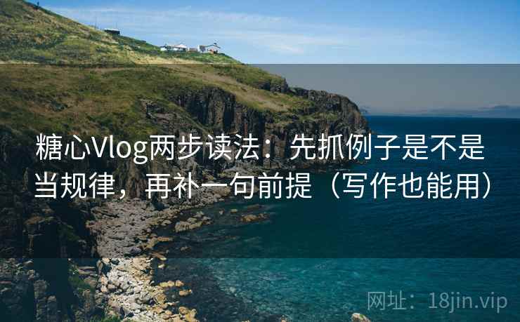 糖心Vlog两步读法：先抓例子是不是当规律，再补一句前提（写作也能用）