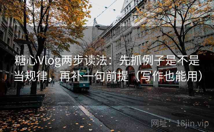 糖心Vlog两步读法：先抓例子是不是当规律，再补一句前提（写作也能用）