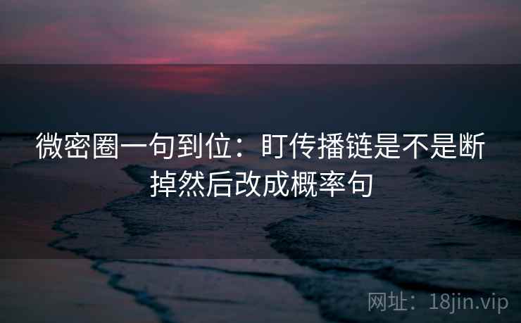微密圈一句到位:盯传播链是不是断掉然后改成概率句 微密圈一句到位:盯传播链是不是断掉然后改成概率句