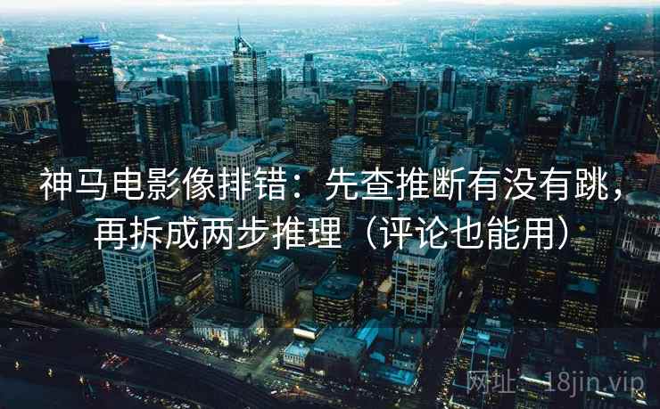 神马电影像排错：先查推断有没有跳，再拆成两步推理（评论也能用）
