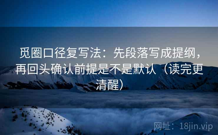 觅圈口径复写法：先段落写成提纲，再回头确认前提是不是默认（读完更清醒）