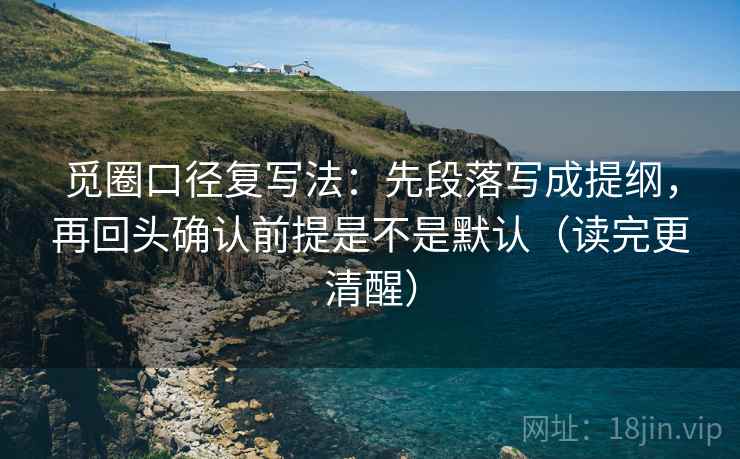 觅圈口径复写法：先段落写成提纲，再回头确认前提是不是默认（读完更清醒）