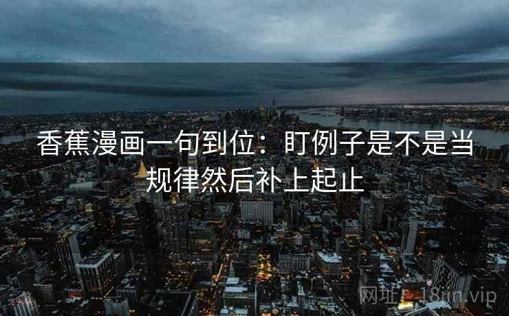 香蕉漫画一句到位：盯例子是不是当规律然后补上起止