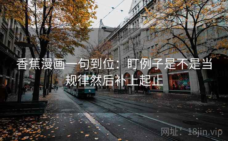 香蕉漫画一句到位：盯例子是不是当规律然后补上起止