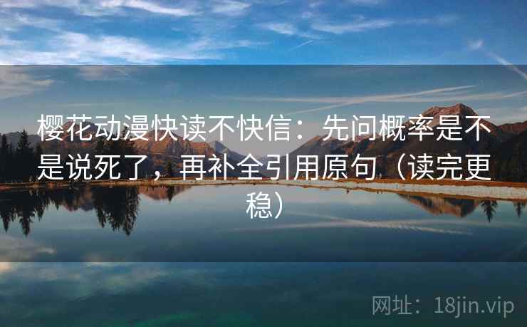 樱花动漫快读不快信：先问概率是不是说死了，再补全引用原句（读完更稳）