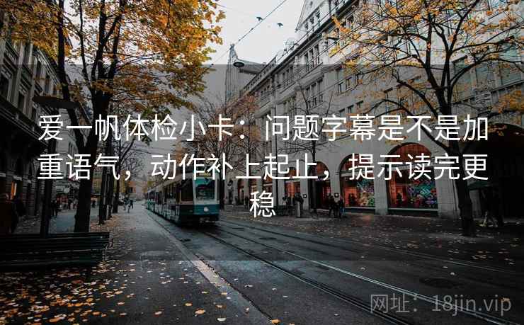 爱一帆体检小卡：问题字幕是不是加重语气，动作补上起止，提示读完更稳