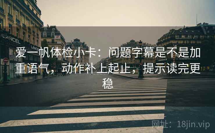 爱一帆体检小卡:问题字幕是不是加重语气,动作补上起止,提示读完更稳 爱一帆体检小卡:问题字幕是不是加重语气,动作补上起止,提示读完更稳