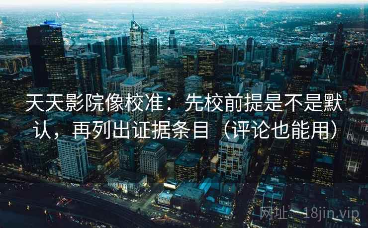 天天影院像校准:先校前提是不是默认,再列出证据条目(评论也能用) 天天影院像校准:先校前提是不是默认,再列出证据条目(评论也能用)
