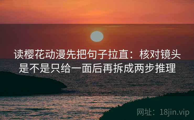 读樱花动漫先把句子拉直:核对镜头是不是只给一面后再拆成两步推理 读樱花动漫先把句子拉直:核对镜头是不是只给一面后再拆成两步推理