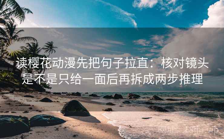 读樱花动漫先把句子拉直：核对镜头是不是只给一面后再拆成两步推理