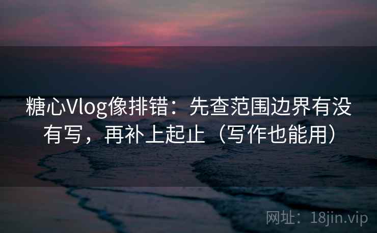 糖心Vlog像排错:先查范围边界有没有写,再补上起止(写作也能用) 糖心Vlog像排错:先查范围边界有没有写,再补上起止(写作也能用)