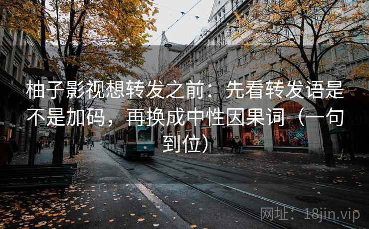 柚子影视想转发之前：先看转发语是不是加码，再换成中性因果词（一句到位）