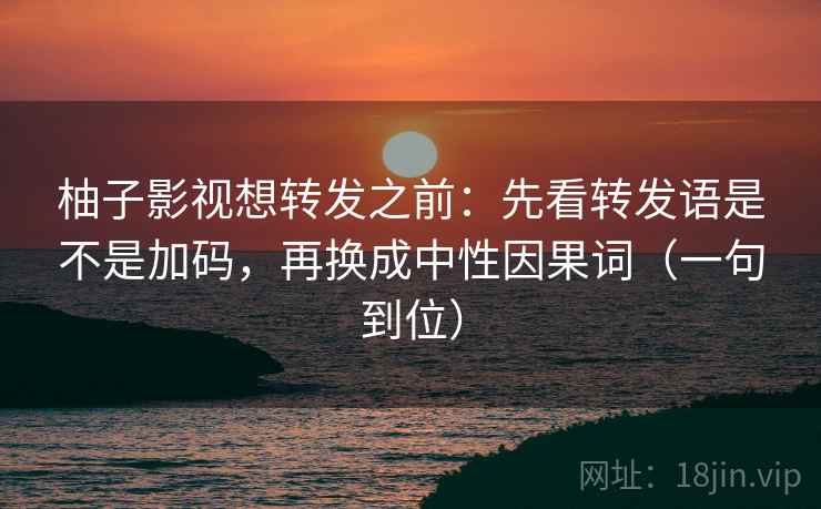 柚子影视想转发之前：先看转发语是不是加码，再换成中性因果词（一句到位）
