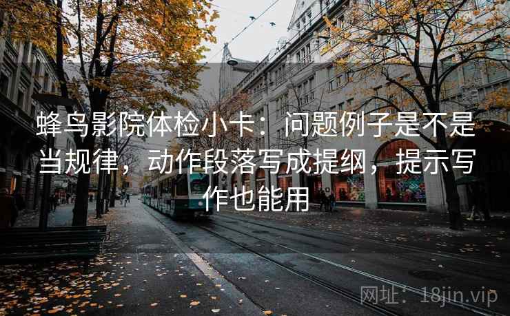蜂鸟影院体检小卡:问题例子是不是当规律,动作段落写成提纲,提示写作也能用 蜂鸟影院体检小卡:问题例子是不是当规律,动作段落写成提纲,提示写作也能用
